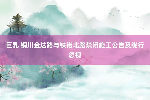 巨乳 铜川金达路与铁诺北路禁闭施工公告及绕行忽视