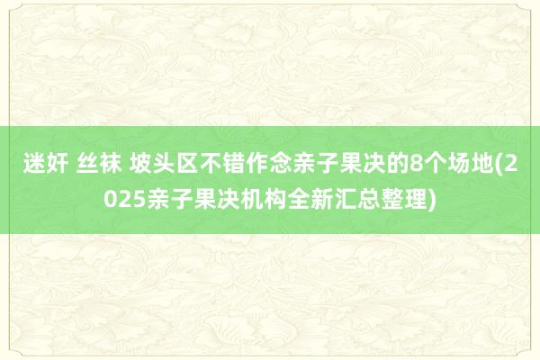 迷奸 丝袜 坡头区不错作念亲子果决的8个场地(2025亲子果决机构全新汇总整理)