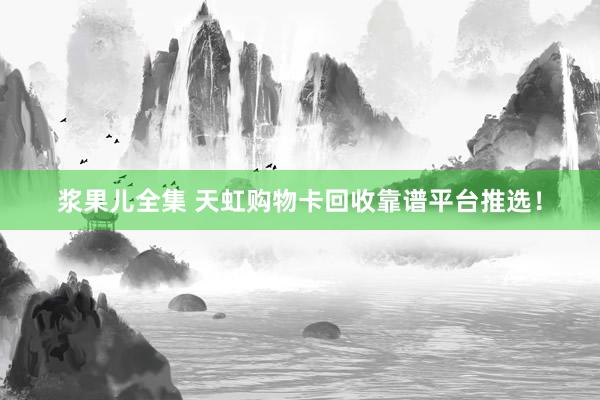 浆果儿全集 天虹购物卡回收靠谱平台推选！