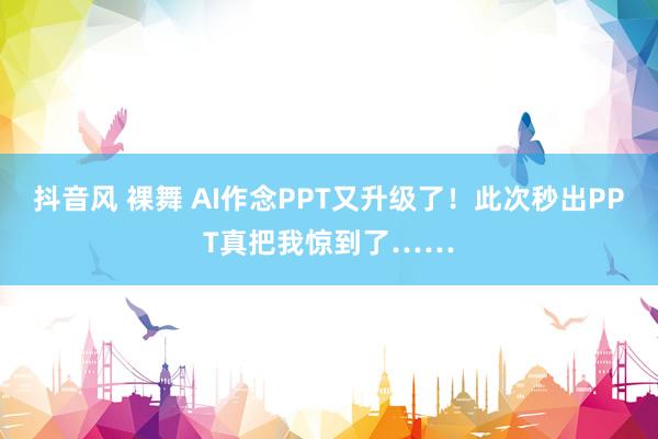 抖音风 裸舞 AI作念PPT又升级了！此次秒出PPT真把我惊到了……