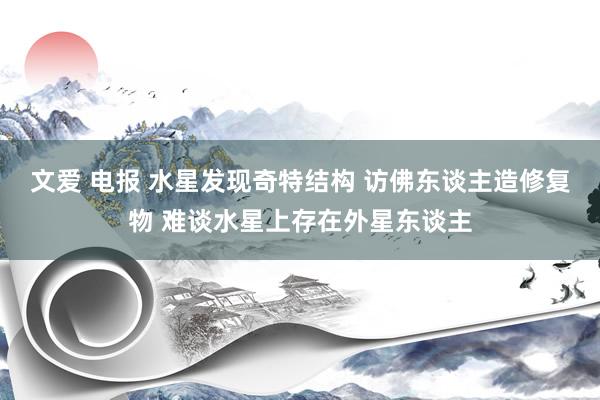 文爱 电报 水星发现奇特结构 访佛东谈主造修复物 难谈水星上存在外星东谈主