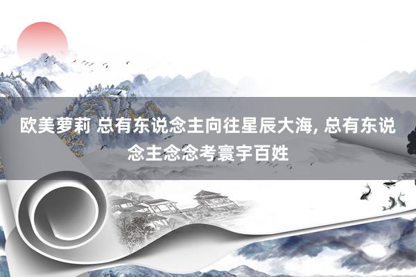 欧美萝莉 总有东说念主向往星辰大海, 总有东说念主念念考寰宇百姓