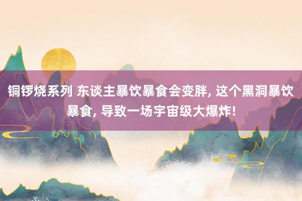 铜锣烧系列 东谈主暴饮暴食会变胖, 这个黑洞暴饮暴食, 导致一场宇宙级大爆炸!