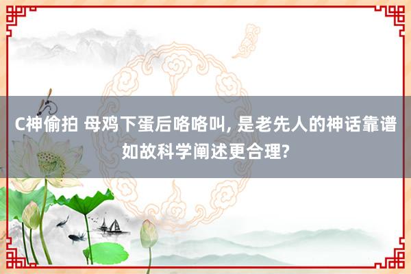 C神偷拍 母鸡下蛋后咯咯叫, 是老先人的神话靠谱如故科学阐述更合理?
