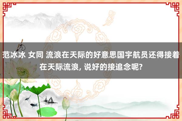 范冰冰 女同 流浪在天际的好意思国宇航员还得接着在天际流浪, 说好的接追念呢?