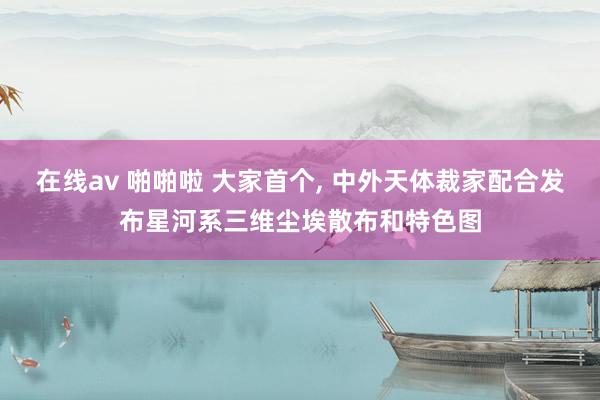 在线av 啪啪啦 大家首个, 中外天体裁家配合发布星河系三维尘埃散布和特色图