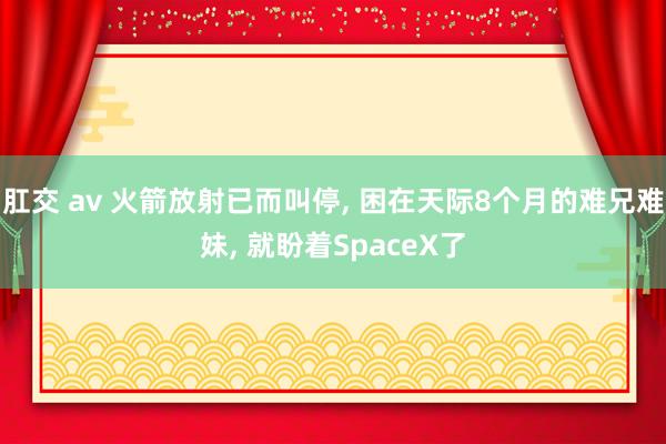 肛交 av 火箭放射已而叫停, 困在天际8个月的难兄难妹, 就盼着SpaceX了