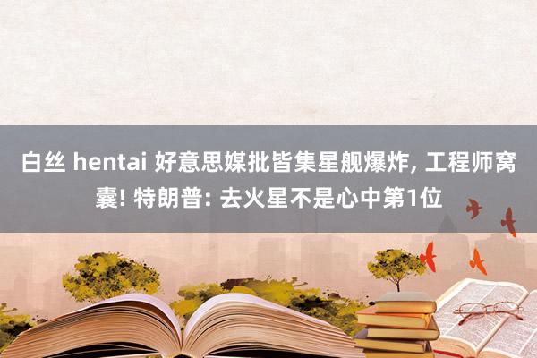 白丝 hentai 好意思媒批皆集星舰爆炸, 工程师窝囊! 特朗普: 去火星不是心中第1位