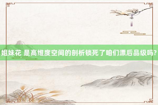 姐妹花 是高维度空间的剖析锁死了咱们漂后品级吗?