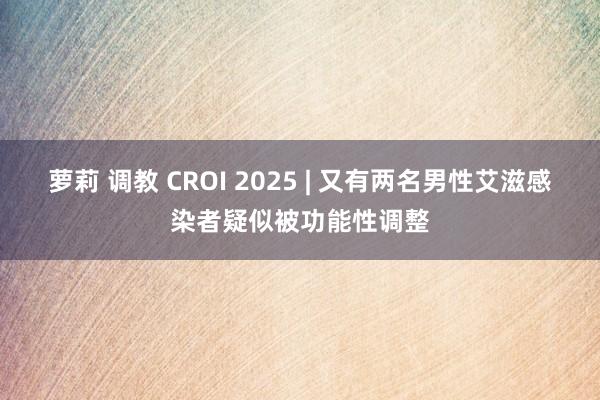 萝莉 调教 CROI 2025 | 又有两名男性艾滋感染者疑似被功能性调整
