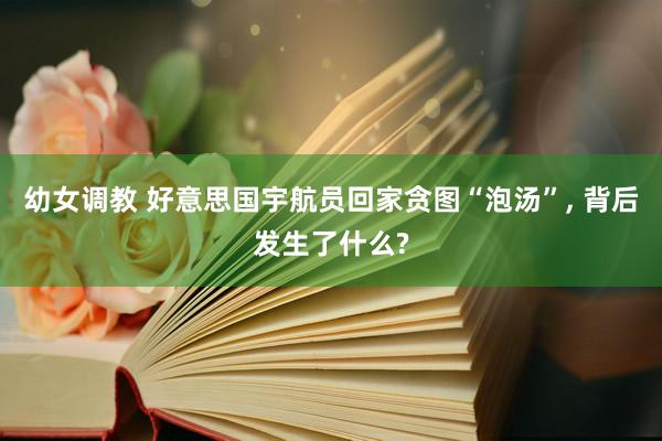 幼女调教 好意思国宇航员回家贪图“泡汤”, 背后发生了什么?
