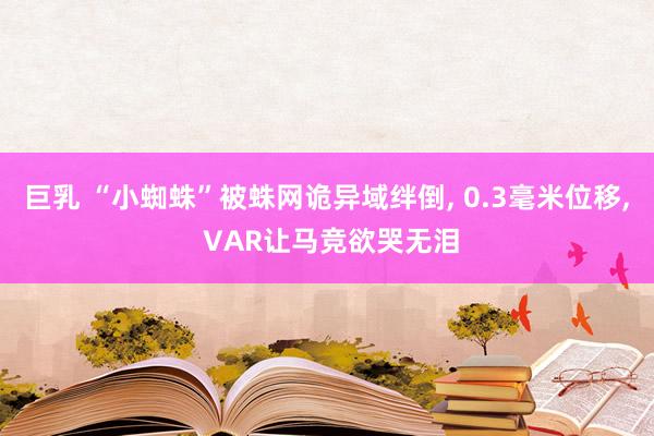巨乳 “小蜘蛛”被蛛网诡异域绊倒, 0.3毫米位移, VAR让马竞欲哭无泪