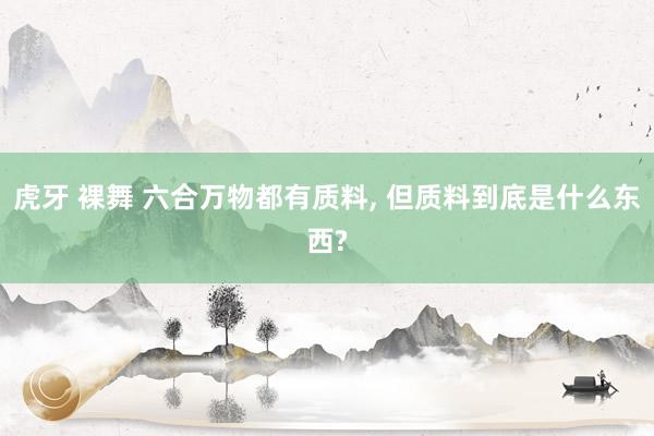 虎牙 裸舞 六合万物都有质料, 但质料到底是什么东西?