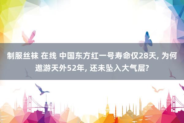 制服丝袜 在线 中国东方红一号寿命仅28天, 为何遨游天外52年, 还未坠入大气层?