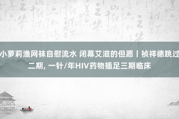 小萝莉渔网袜自慰流水 闭幕艾滋的但愿丨祯祥德跳过二期, 一针/年HIV药物插足三期临床