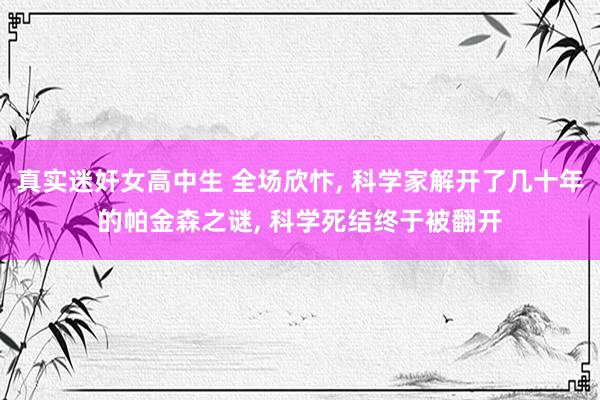 真实迷奸女高中生 全场欣忭, 科学家解开了几十年的帕金森之谜, 科学死结终于被翻开