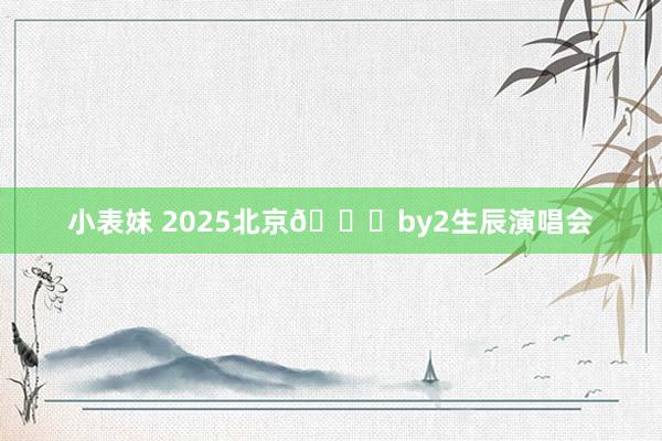 小表妹 2025北京💗by2生辰演唱会