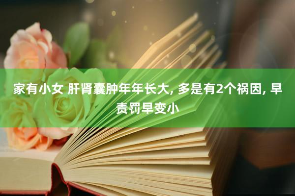 家有小女 肝肾囊肿年年长大, 多是有2个祸因, 早责罚早变小