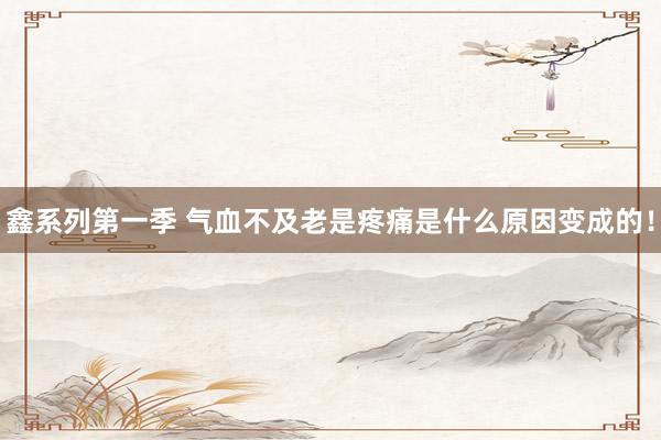 鑫系列第一季 气血不及老是疼痛是什么原因变成的！