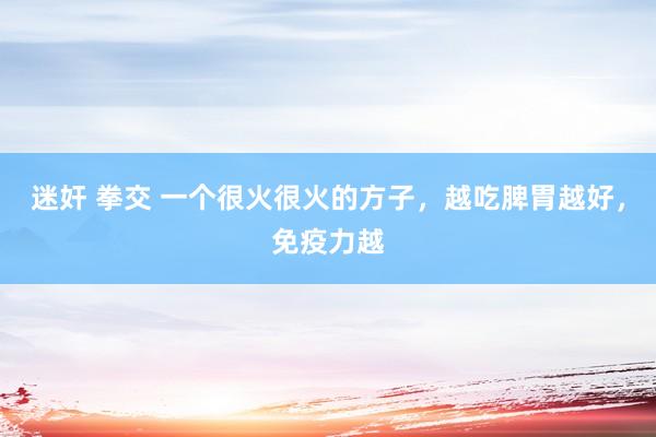 迷奸 拳交 一个很火很火的方子，越吃脾胃越好，免疫力越