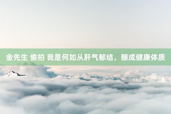 金先生 偷拍 我是何如从肝气郁结，酿成健康体质