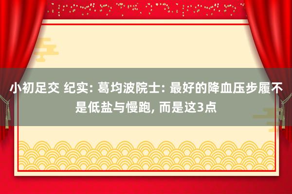 小初足交 纪实: 葛均波院士: 最好的降血压步履不是低盐与慢跑, 而是这3点