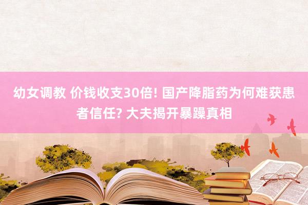 幼女调教 价钱收支30倍! 国产降脂药为何难获患者信任? 大夫揭开暴躁真相