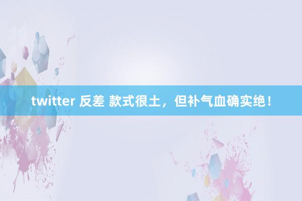 twitter 反差 款式很土，但补气血确实绝！