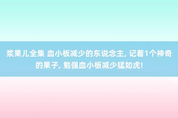 浆果儿全集 血小板减少的东说念主, 记着1个神奇的果子, 勉强血小板减少猛如虎!