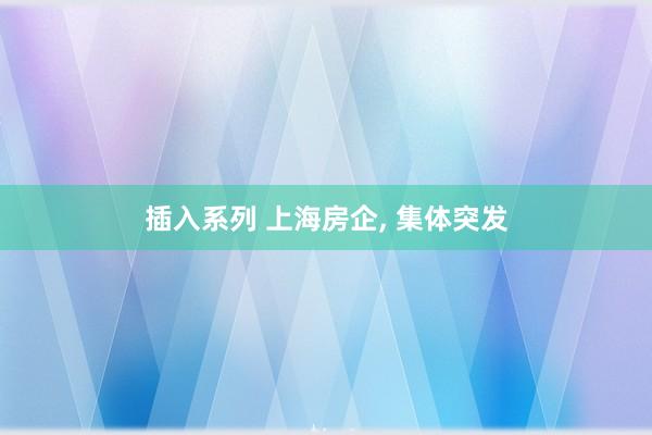 插入系列 上海房企, 集体突发