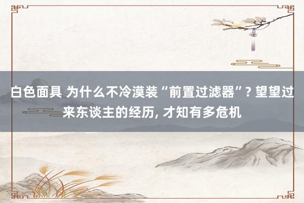 白色面具 为什么不冷漠装“前置过滤器”? 望望过来东谈主的经历, 才知有多危机