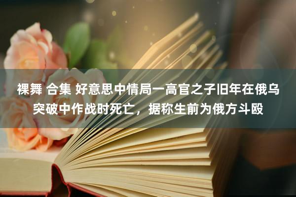 裸舞 合集 好意思中情局一高官之子旧年在俄乌突破中作战时死亡，据称生前为俄方斗殴