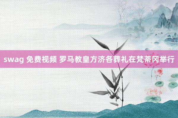 swag 免费视频 罗马教皇方济各葬礼在梵蒂冈举行