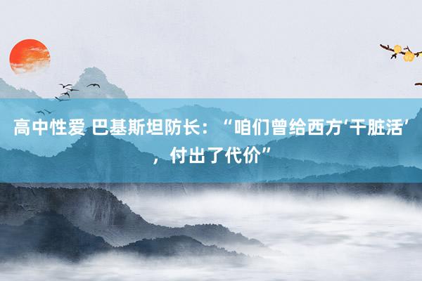 高中性爱 巴基斯坦防长：“咱们曾给西方‘干脏活’，付出了代价”