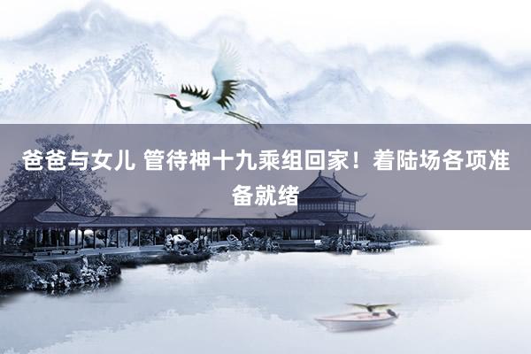 爸爸与女儿 管待神十九乘组回家！着陆场各项准备就绪