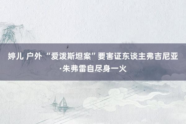 婷儿 户外 “爱泼斯坦案”要害证东谈主弗吉尼亚·朱弗雷自尽身一火