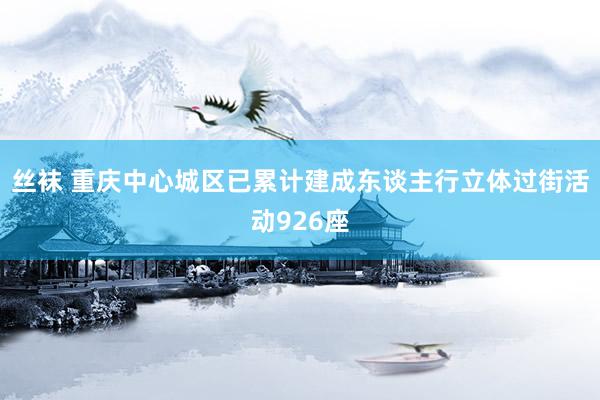 丝袜 重庆中心城区已累计建成东谈主行立体过街活动926座