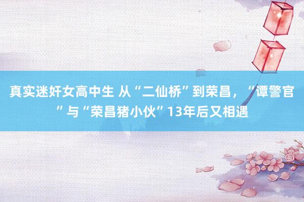 真实迷奸女高中生 从“二仙桥”到荣昌，“谭警官”与“荣昌猪小伙”13年后又相遇