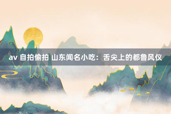 av 自拍偷拍 山东闻名小吃：舌尖上的都鲁风仪