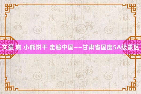 文爱 胸 小熊饼干 走遍中国——甘肃省国度5A级景区