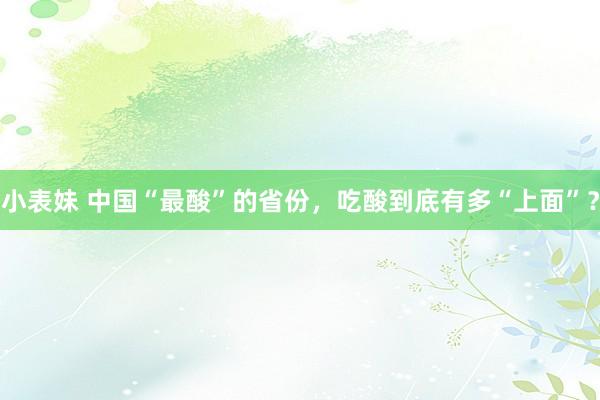 小表妹 中国“最酸”的省份，吃酸到底有多“上面”？