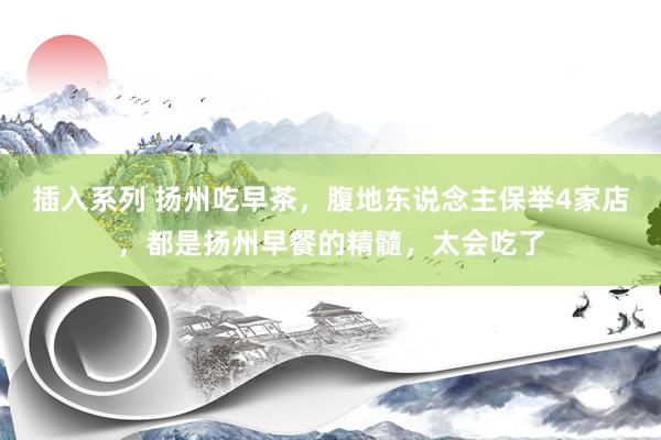 插入系列 扬州吃早茶，腹地东说念主保举4家店，都是扬州早餐的精髓，太会吃了