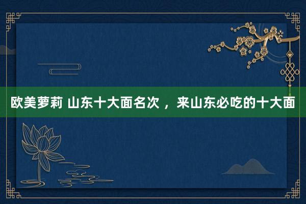 欧美萝莉 山东十大面名次 ，来山东必吃的十大面