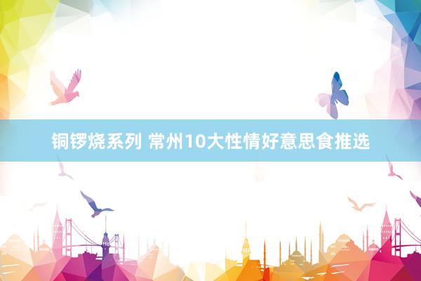 铜锣烧系列 常州10大性情好意思食推选