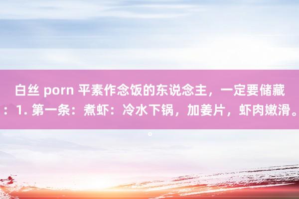 白丝 porn 平素作念饭的东说念主,一定要储藏:1. 第一条:煮虾:冷水下锅,加姜片,虾肉嫩滑。