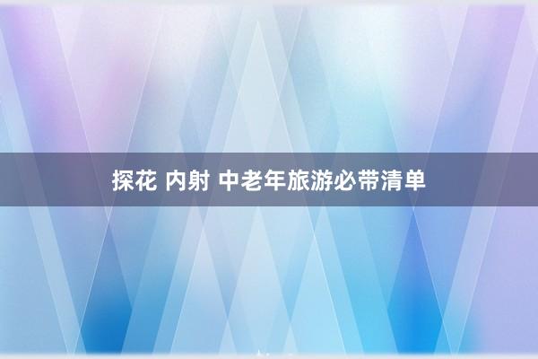 探花 内射 中老年旅游必带清单