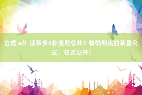 白虎 a片 沏茶多5秒竟毁总共？精确到克的茶量公式，初次公开！