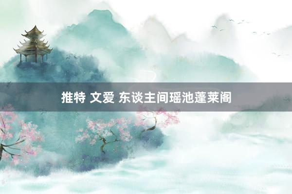 推特 文爱 东谈主间瑶池蓬莱阁
