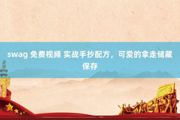 swag 免费视频 实战手抄配方，可爱的拿走储藏保存