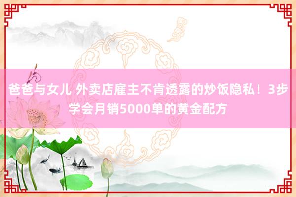 爸爸与女儿 外卖店雇主不肯透露的炒饭隐私！3步学会月销5000单的黄金配方